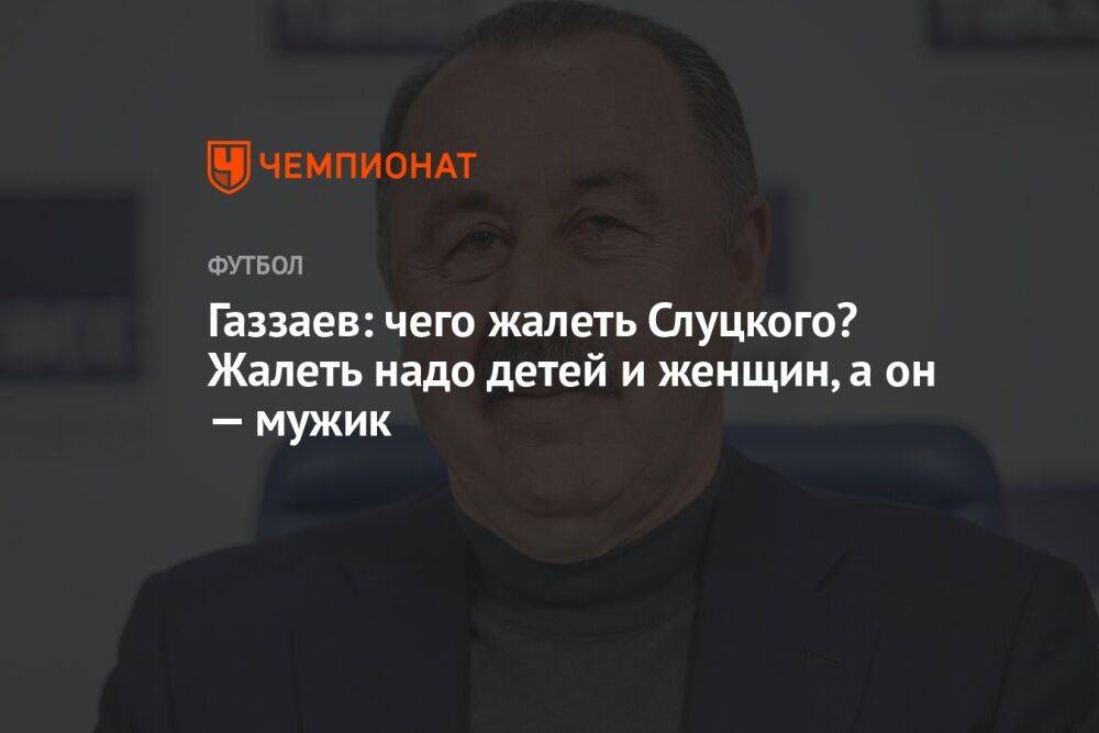 Газзаев: чего жалеть Слуцкого? Жалеть надо детей и женщин, а он — мужик
