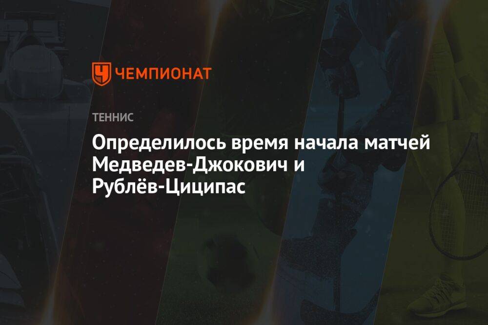 Определилось время начала матчей Медведев-Джокович и Рублёв-Циципас