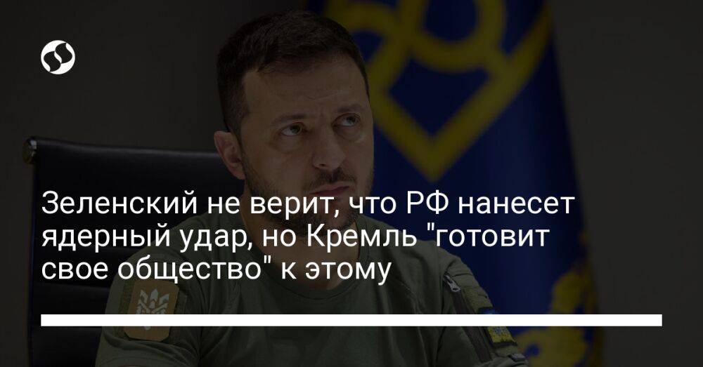 Зеленский не верит, что РФ нанесет ядерный удар, но Кремль "готовит свое общество" к этому