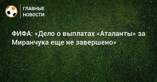 ФИФА: «Дело о выплатах «Аталанты» за Миранчука еще не завершено»