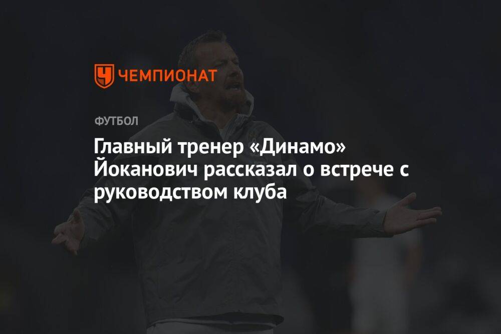 Главный тренер «Динамо» Йоканович рассказал о встрече с руководством клуба
