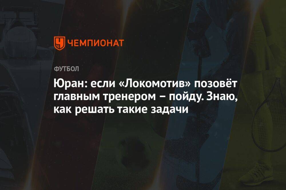 Юран: если «Локомотив» позовёт главным тренером – пойду. Знаю, как решать такие задачи