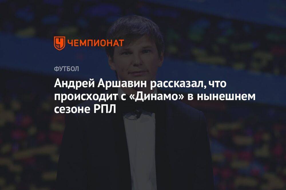 Андрей Аршавин рассказал, что происходит с «Динамо» в нынешнем сезоне РПЛ