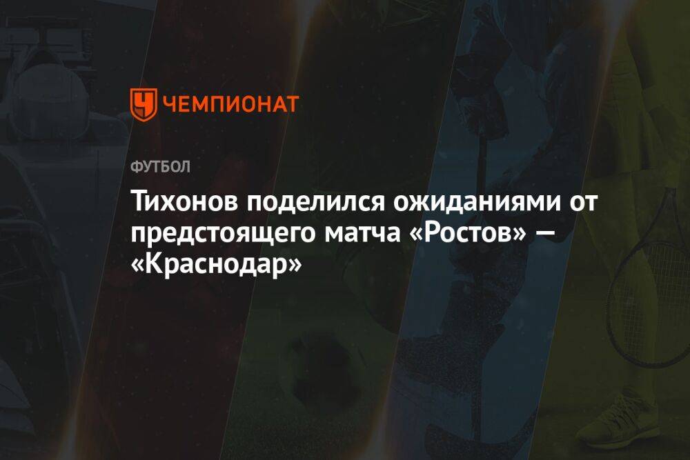 Тихонов поделился ожиданиями от предстоящего матча «Ростов» — «Краснодар»