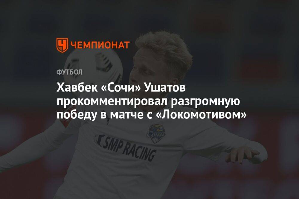 Хавбек «Сочи» Ушатов прокомментировал разгромную победу в матче с «Локомотивом»