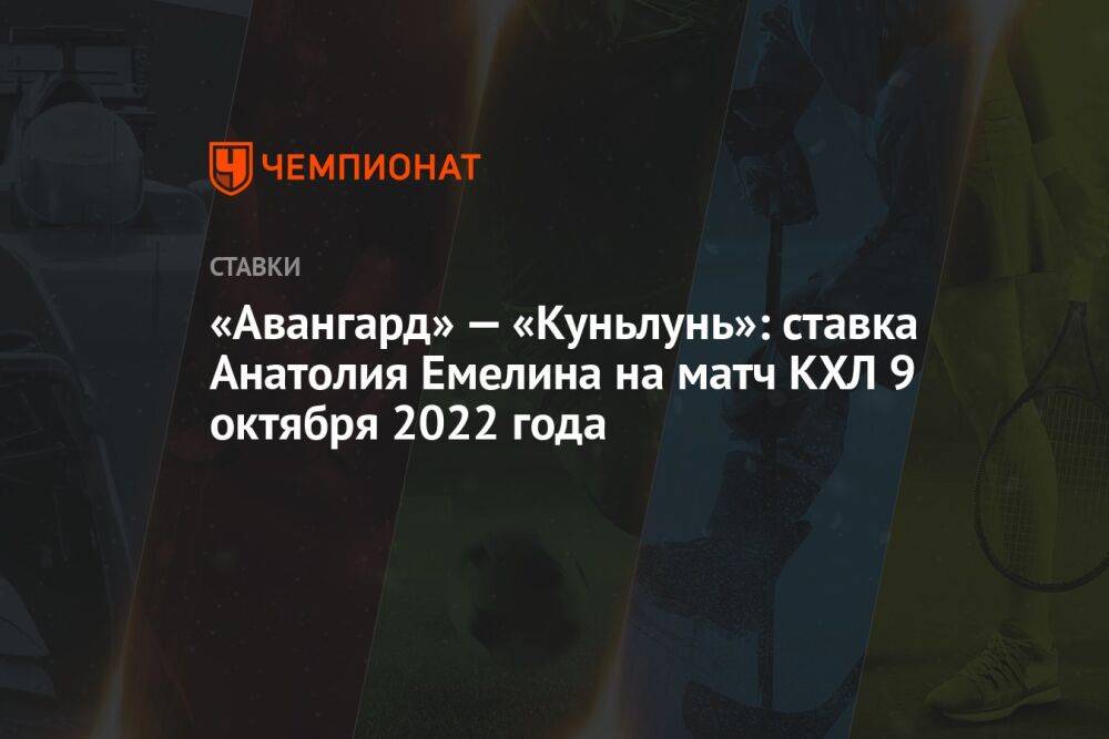 «Авангард» — «Куньлунь»: ставка Анатолия Емелина на матч КХЛ 9 октября 2022 года
