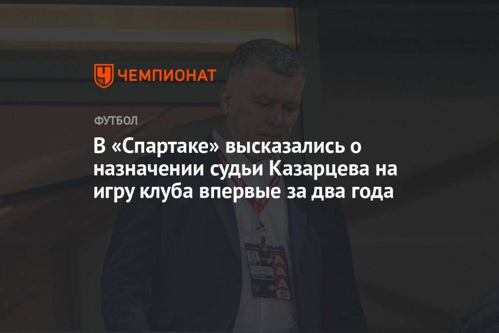 В «Спартаке» высказались о назначении судьи Казарцева на игру клуба впервые за два года