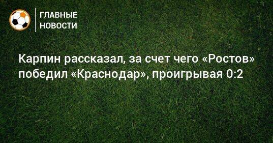 Карпин рассказал, за счет чего «Ростов» победил «Краснодар», проигрывая 0:2