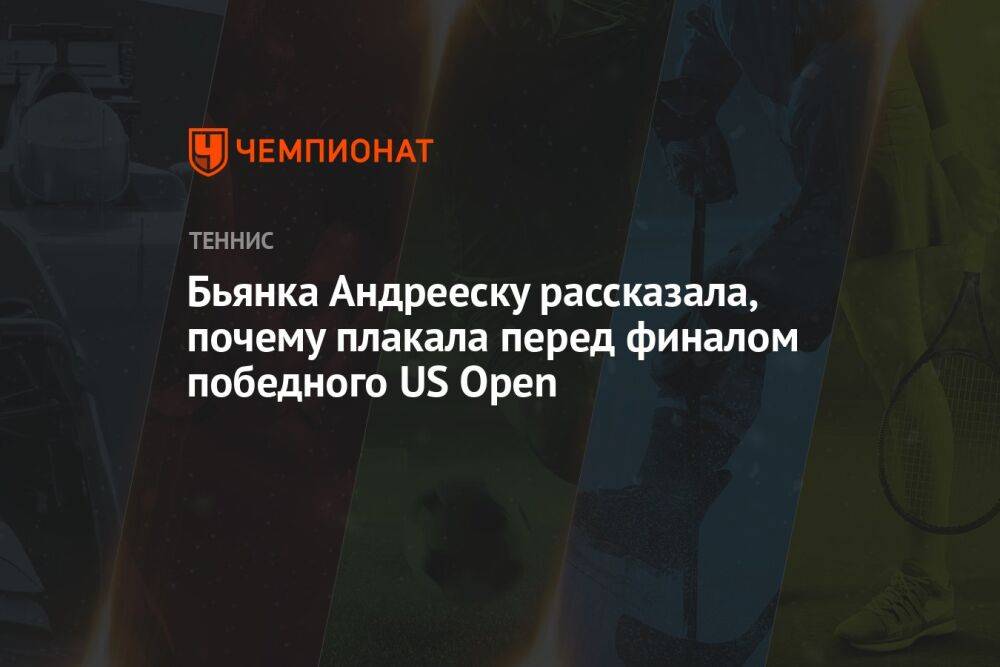 Бьянка Андрееску рассказала, почему плакала перед финалом победного US Open