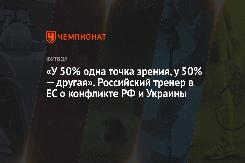 «У 50% одна точка зрения, у 50% — другая». Российский тренер в ЕС о конфликте РФ и Украины