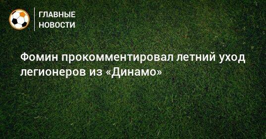 Фомин прокомментировал летний уход легионеров из «Динамо»