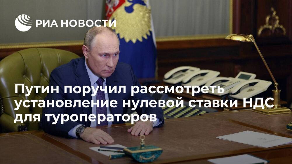 Путин поручил правительству рассмотреть установление нулевой ставки НДС для туроператоров