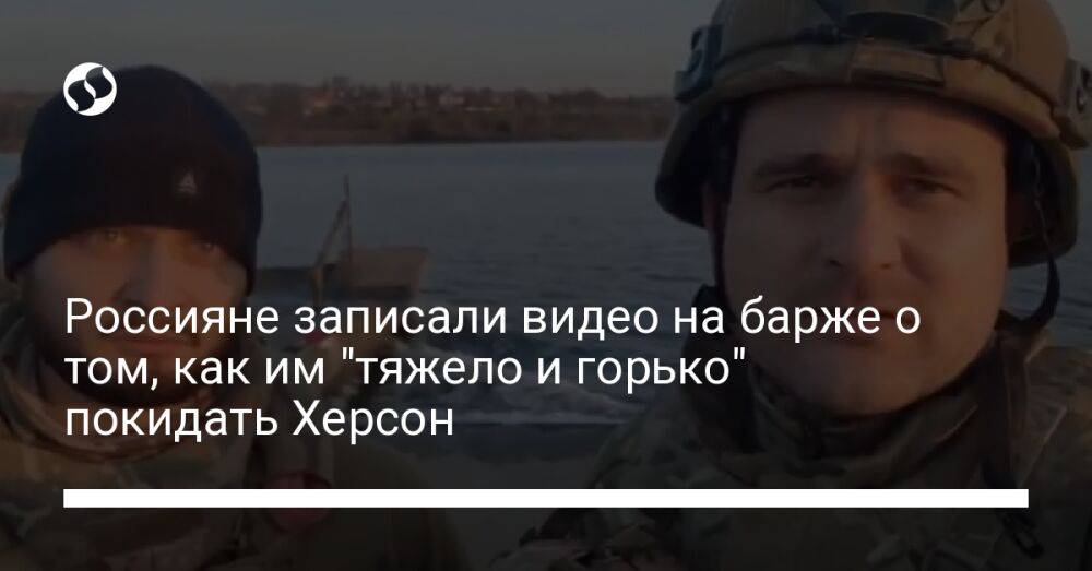 Россияне записали видео на барже о том, как им "тяжело и горько" покидать Херсон