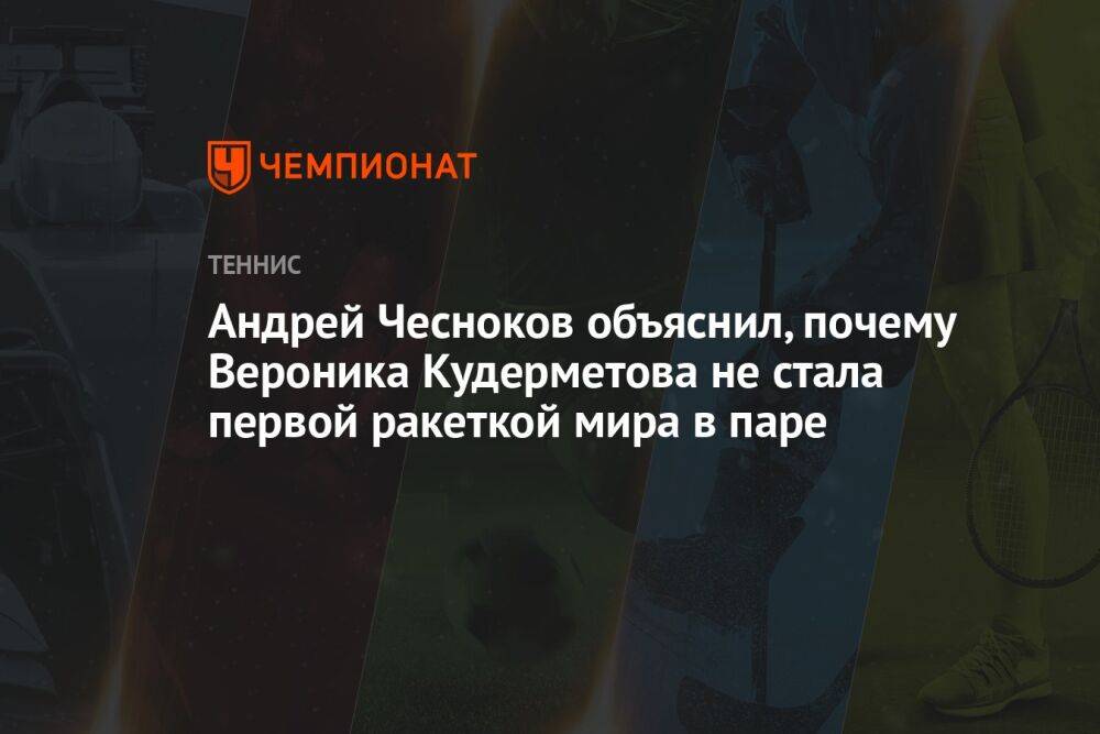 Андрей Чесноков объяснил, почему Вероника Кудерметова не стала первой ракеткой мира в паре