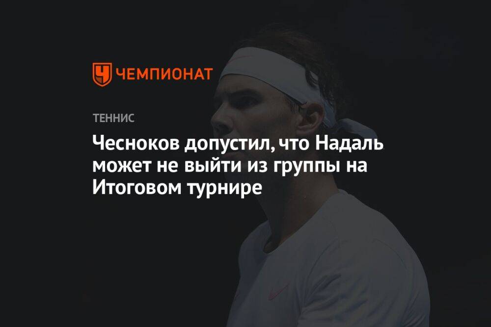 Чесноков допустил, что Надаль может не выйти из группы на Итоговом турнире