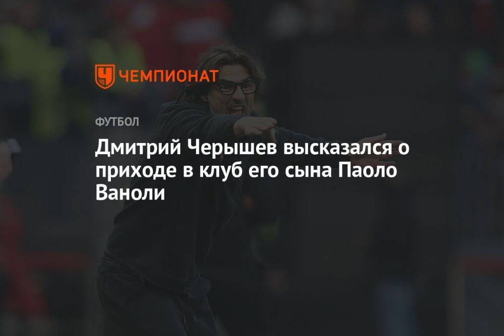 Дмитрий Черышев высказался о приходе в клуб его сына Паоло Ваноли