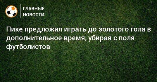 Пике предложил играть до золотого гола в дополнительное время, убирая с поля футболистов