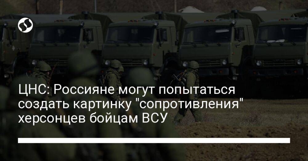 ЦНС: Россияне могут попытаться создать картинку "сопротивления" херсонцев бойцам ВСУ