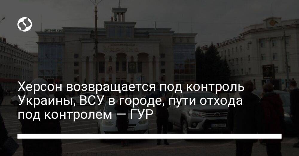 Херсон возвращается под контроль Украины, ВСУ в городе, пути отхода под контролем — ГУР
