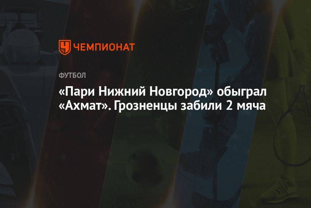 «Пари Нижний Новгород» обыграл «Ахмат». Грозненцы забили 2 мяча