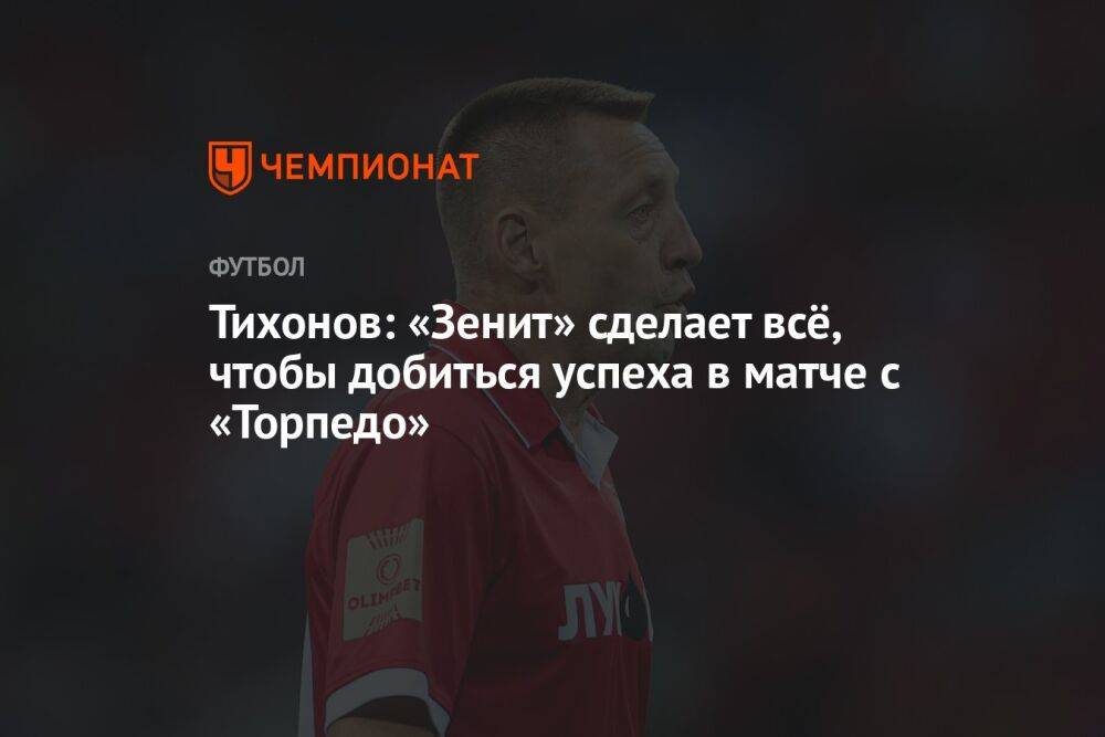 Тихонов: «Зенит» сделает всё, чтобы добиться успеха в матче с «Торпедо»