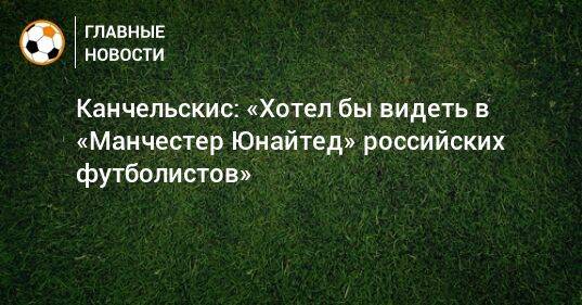 Канчельскис: «Хотел бы видеть в «Манчестер Юнайтед» российских футболистов»