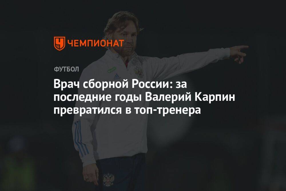 Врач сборной России: за последние годы Валерий Карпин превратился в топ-тренера