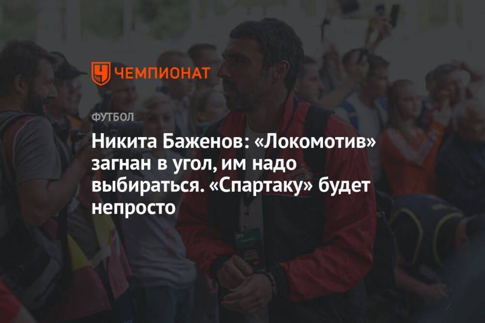 Никита Баженов: «Локомотив» загнан в угол, им надо выбираться. «Спартаку» будет непросто