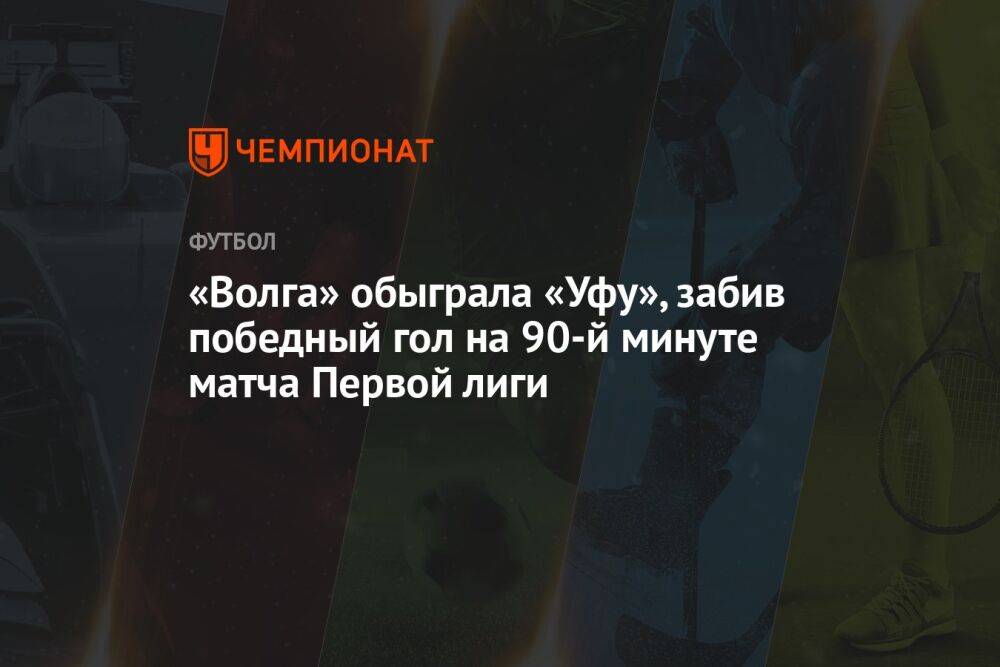 «Волга» обыграла «Уфу», забив победный гол на 90-й минуте матча Первой лиги