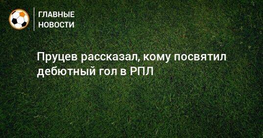 Пруцев рассказал, кому посвятил дебютный гол в РПЛ