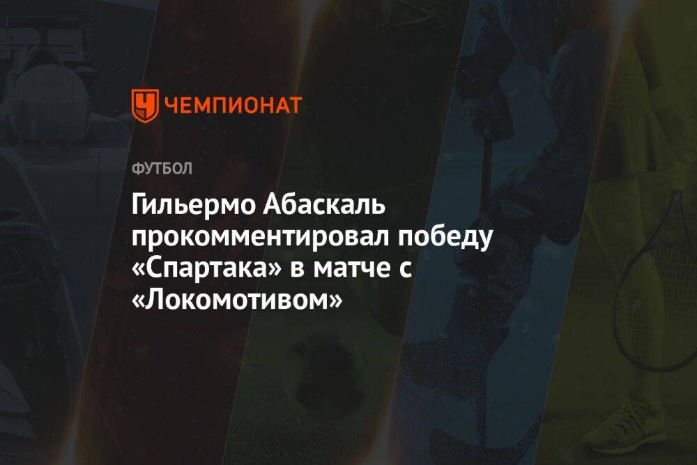 Гильермо Абаскаль прокомментировал победу «Спартака» в матче с «Локомотивом»