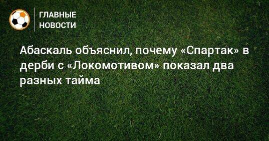 Абаскаль объяснил, почему «Спартак» в дерби с «Локомотивом» показал два разных тайма