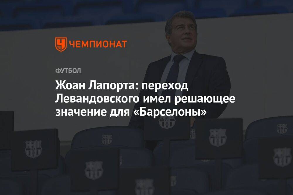 Жоан Лапорта: переход Левандовского имел решающее значение для «Барселоны»