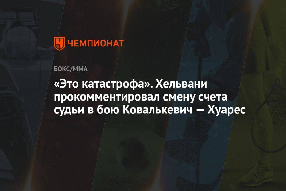 «Это катастрофа». Хельвани прокомментировал смену счета судьи в бою Ковалькевич — Хуарес