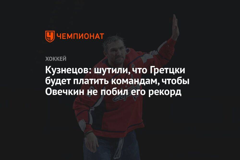Кузнецов: шутили, что Гретцки будет платить командам, чтобы Овечкин не побил его рекорд
