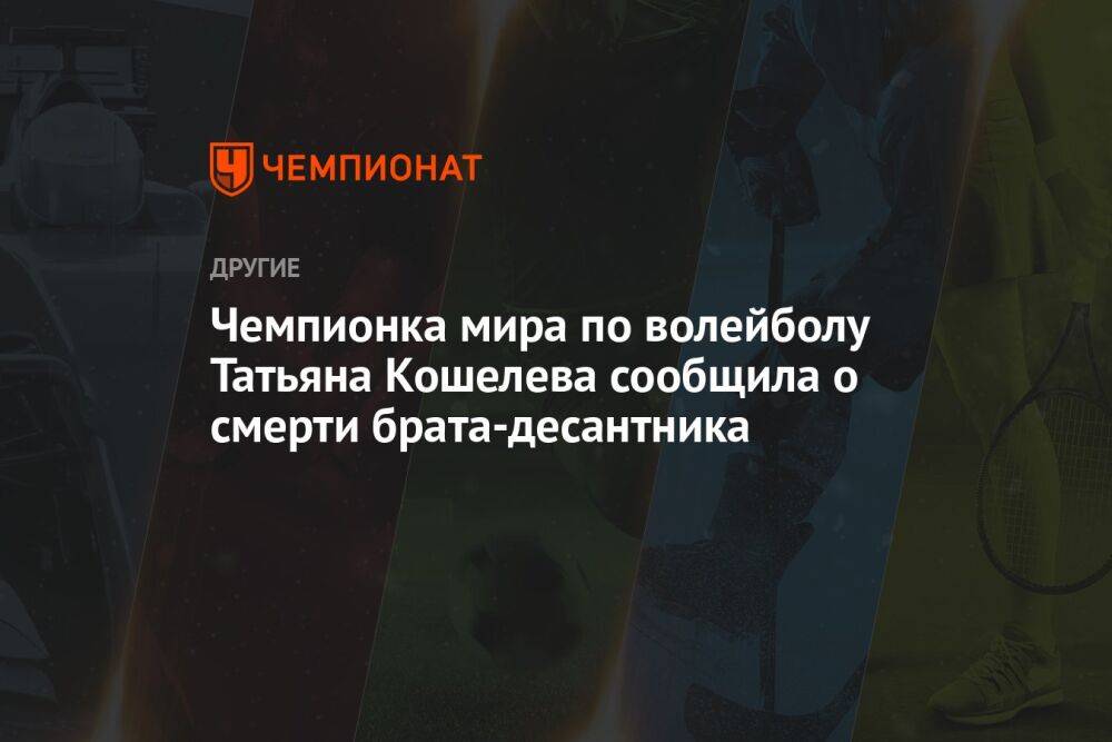 Чемпионка мира по волейболу Татьяна Кошелева сообщила о гибели брата-десантника