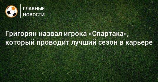 Григорян назвал игрока «Спартака», который проводит лучший сезон в карьере