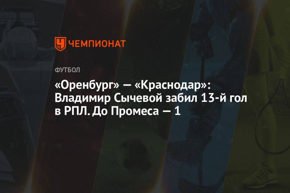 «Оренбург» — «Краснодар»: Владимир Сычевой забил 13-й гол в РПЛ. До Промеса — один
