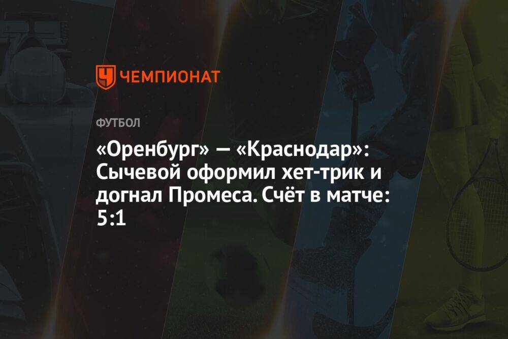«Оренбург» — «Краснодар»: Cычевой оформил хет-трик и догнал Промеса. Счёт в матче 5:1