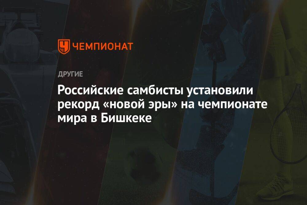 Российские самбисты установили рекорд «новой эры» на чемпионате мира в Бишкеке