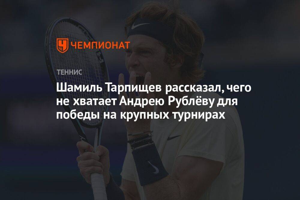 Шамиль Тарпищев рассказал, чего не хватает Андрею Рублёву для победы на крупных турнирах