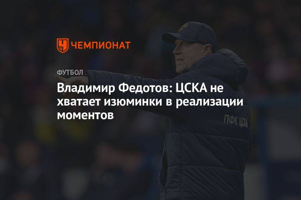 Владимир Федотов: ЦСКА не хватает изюминки в реализации моментов