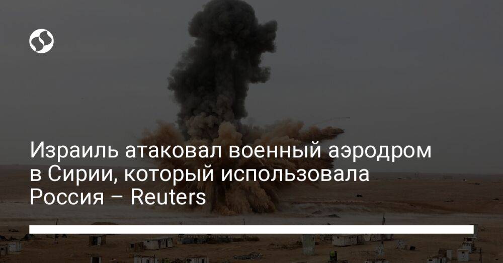 Израиль атаковал военный аэродром в Сирии, который использовала Россия – Reuters