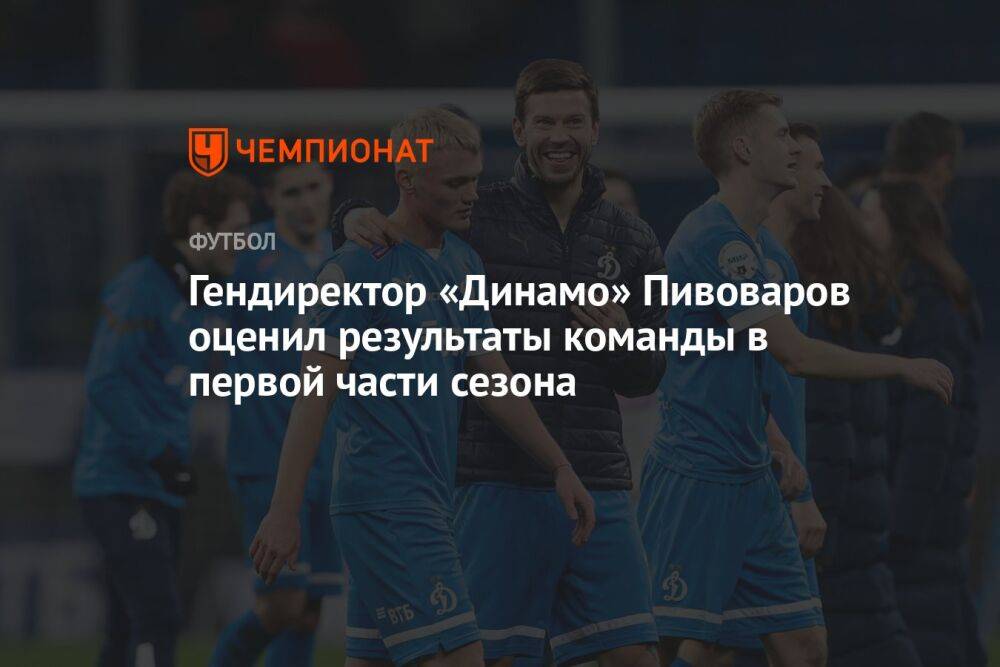 Гендиректор «Динамо» Пивоваров оценил результаты команды в первой части сезона
