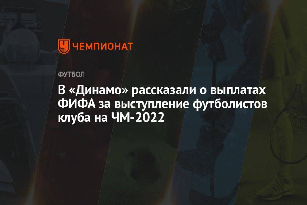 В «Динамо» рассказали о выплатах ФИФА за выступление футболистов клуба на ЧМ-2022