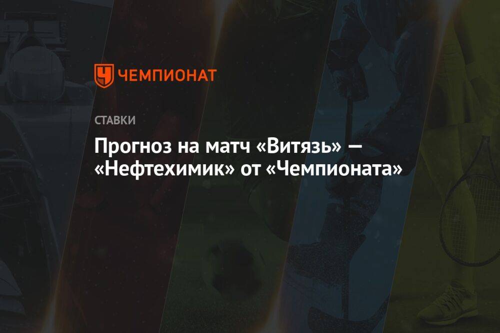 Прогноз на матч «Витязь» — «Нефтехимик» от «Чемпионата»
