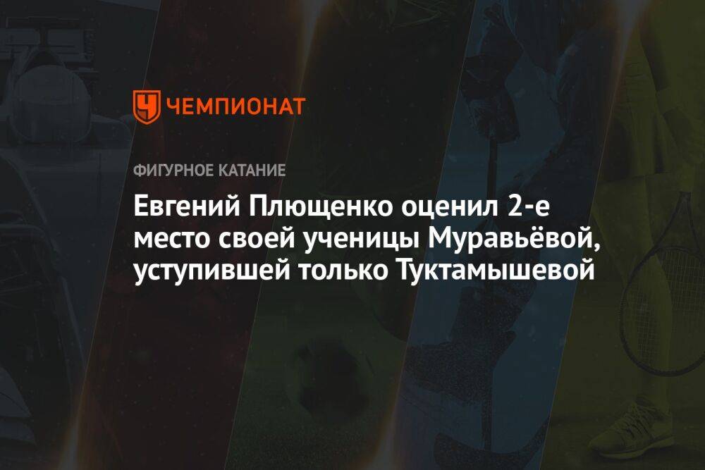 Евгений Плющенко оценил 2-е место своей ученицы Муравьёвой, уступившей только Туктамышевой