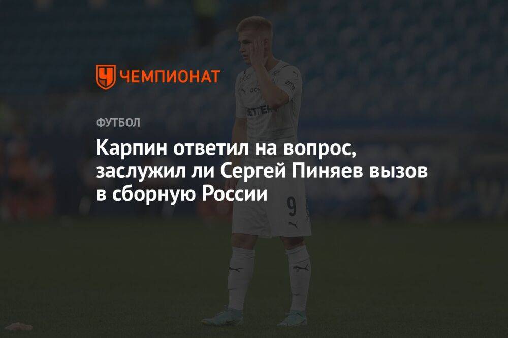 Карпин ответил на вопрос, заслужил ли Сергей Пиняев вызов в сборную России