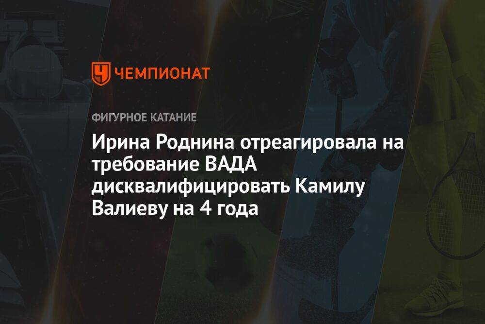 Ирина Роднина отреагировала на требование ВАДА дисквалифицировать Камилу Валиеву на 4 года