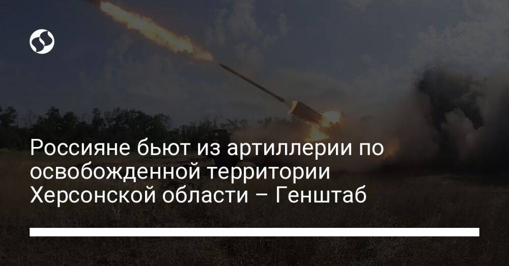 Россияне бьют из артиллерии по освобожденной территории Херсонской области – Генштаб